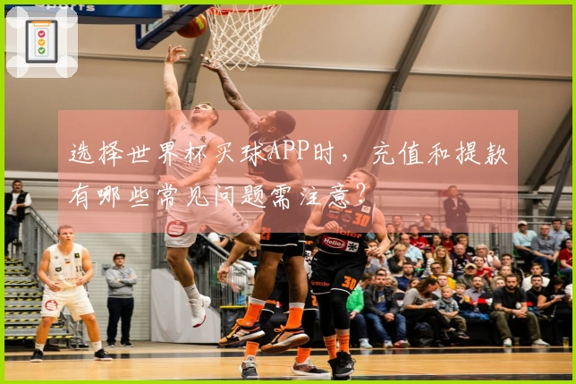选择世界杯买球APP时，充值和提款有哪些常见问题需注意？