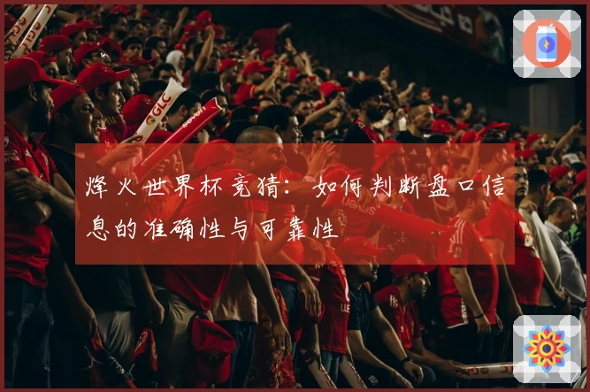 烽火世界杯竞猜：如何判断盘口信息的准确性与可靠性