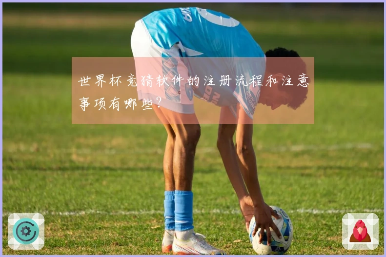 世界杯竞猜软件的注册流程和注意事项有哪些？