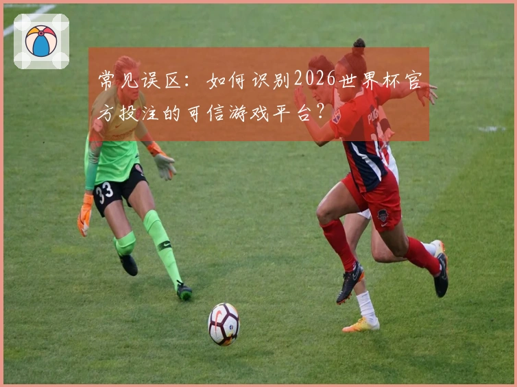 常见误区：如何识别2026世界杯官方投注的可信游戏平台？