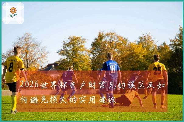 2026世界杯开户时常见的误区及如何避免损失的实用建议