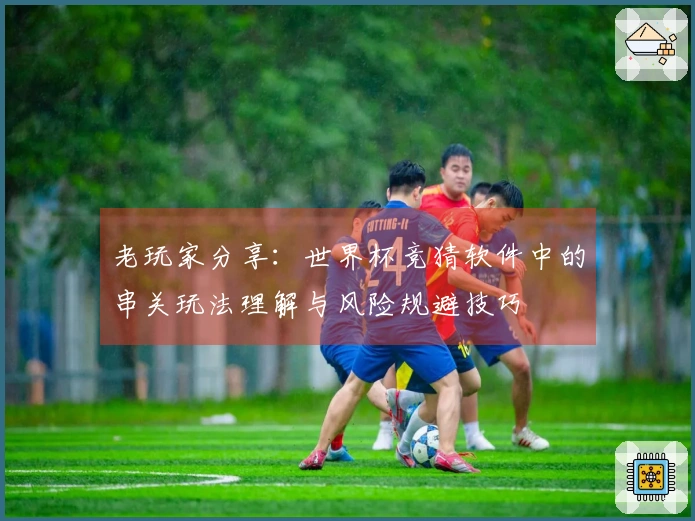 老玩家分享：世界杯竞猜软件中的串关玩法理解与风险规避技巧