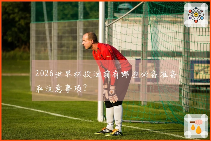 2026世界杯投注前有哪些必备准备和注意事项？