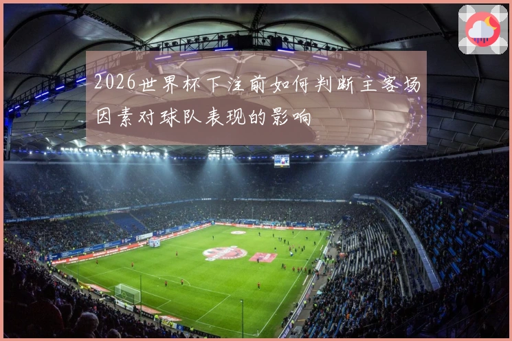 2026世界杯下注前如何判断主客场因素对球队表现的影响