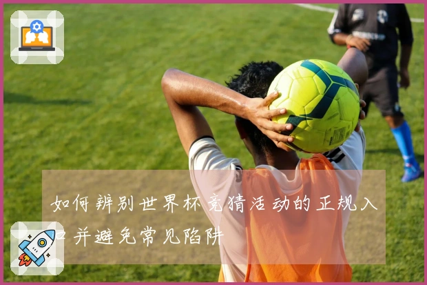 如何辨别世界杯竞猜活动的正规入口并避免常见陷阱