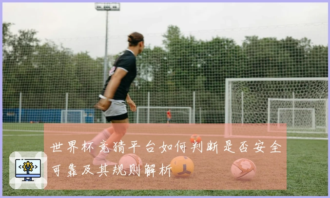 世界杯竞猜平台如何判断是否安全可靠及其规则解析