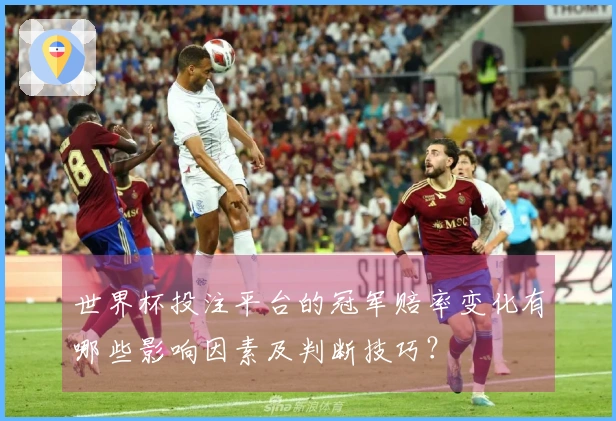 世界杯投注平台的冠军赔率变化有哪些影响因素及判断技巧？