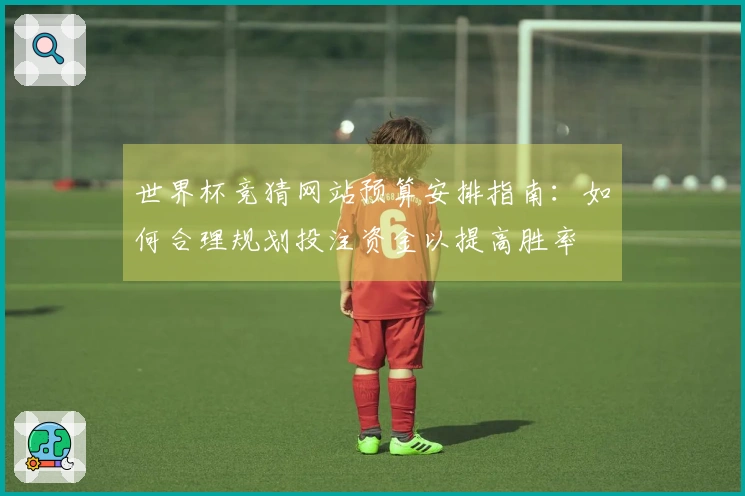 世界杯竞猜网站预算安排指南：如何合理规划投注资金以提高胜率