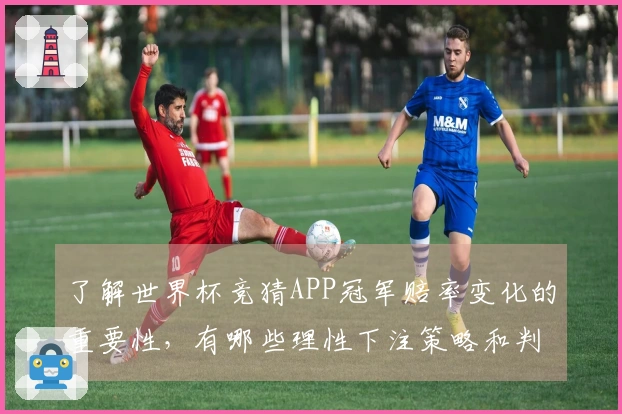 了解世界杯竞猜APP冠军赔率变化的重要性，有哪些理性下注策略和判断标准？