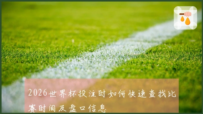 2026世界杯投注时如何快速查找比赛时间及盘口信息