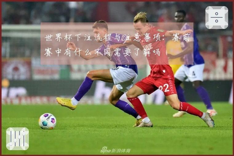 世界杯下注流程与注意事项：赛前赛中有什么不同需要了解吗